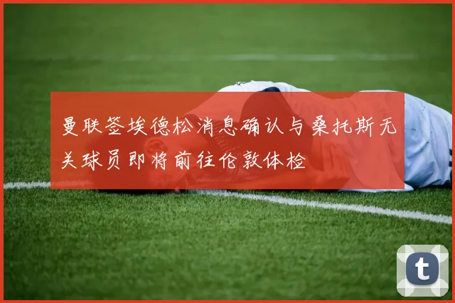 曼联签埃德松消息确认与桑托斯无关球员即将前往伦敦体检