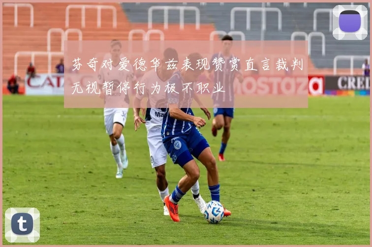 芬奇对爱德华兹表现赞赏直言裁判无视暂停行为极不职业
