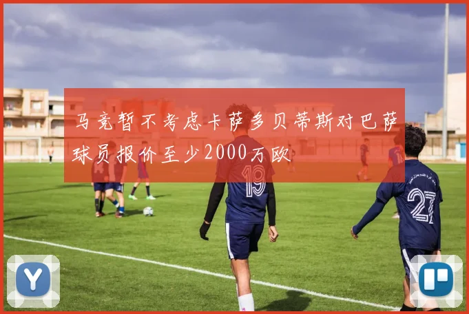 马竞暂不考虑卡萨多贝蒂斯对巴萨球员报价至少2000万欧
