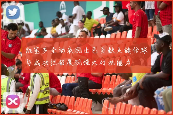 凯塞多全场表现出色贡献关键传球与成功拦截展现强大对抗能力