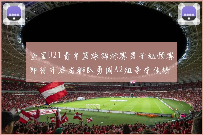 全国U21青年篮球锦标赛男子组预赛即将开启龙狮队勇闯A2组争夺佳绩