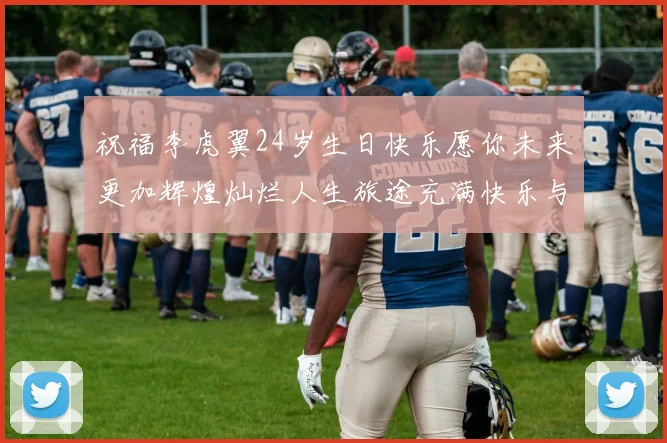 祝福李虎翼24岁生日快乐愿你未来更加辉煌灿烂人生旅途充满快乐与成功