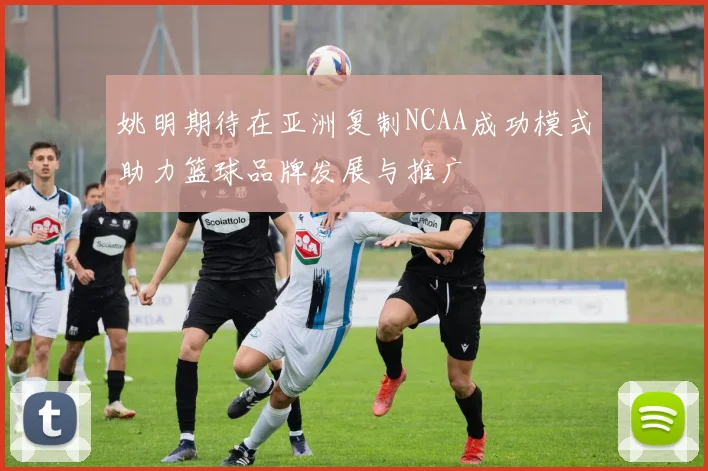 姚明期待在亚洲复制NCAA成功模式助力篮球品牌发展与推广
