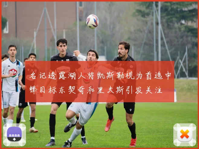 名记透露湖人将凯斯勒视为首选中锋目标东契奇和里夫斯引发关注