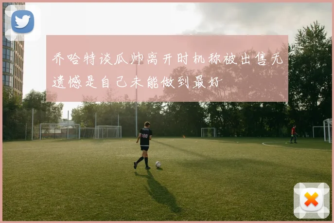 乔哈特谈瓜帅离开时机称被出售无遗憾是自己未能做到最好
