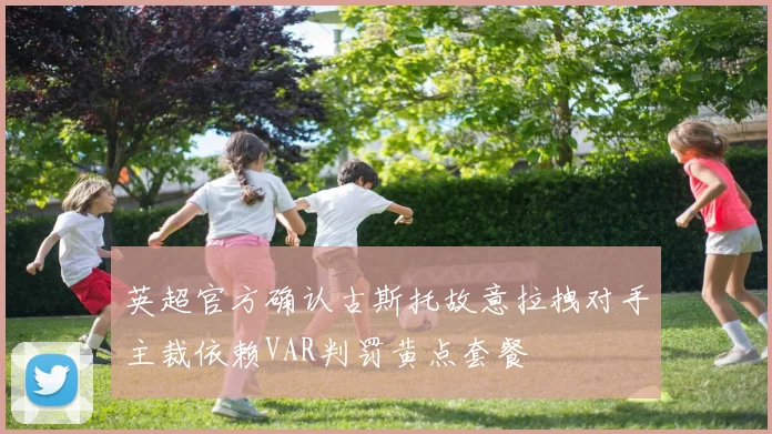 英超官方确认古斯托故意拉拽对手主裁依赖VAR判罚黄点套餐