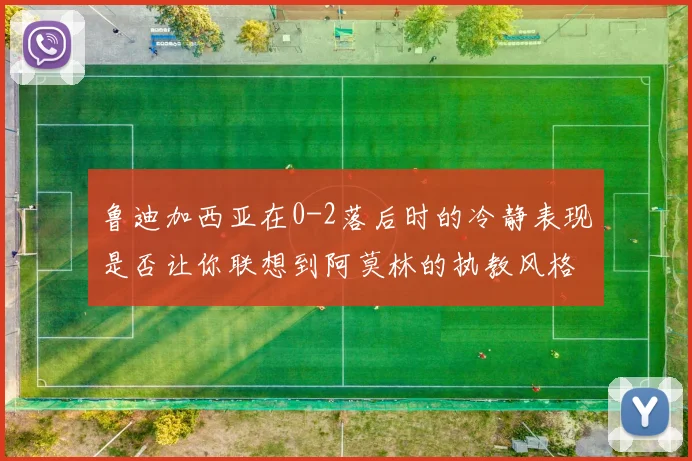 鲁迪加西亚在0-2落后时的冷静表现是否让你联想到阿莫林的执教风格
