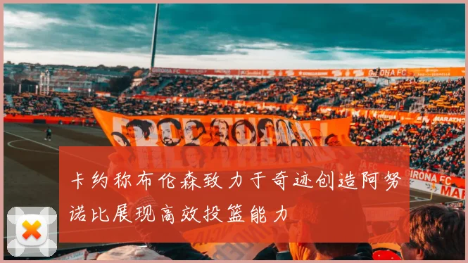 卡约称布伦森致力于奇迹创造阿努诺比展现高效投篮能力