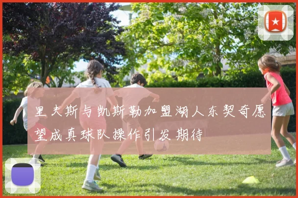 里夫斯与凯斯勒加盟湖人东契奇愿望成真球队操作引发期待