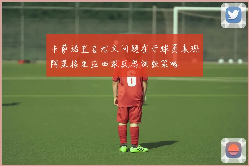 卡萨诺直言尤文问题在于球员表现阿莱格里应回家反思执教策略