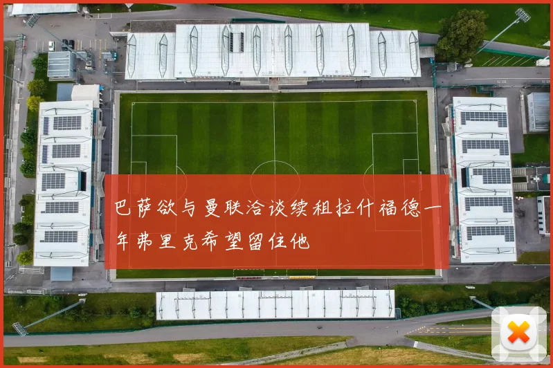 巴萨欲与曼联洽谈续租拉什福德一年弗里克希望留住他