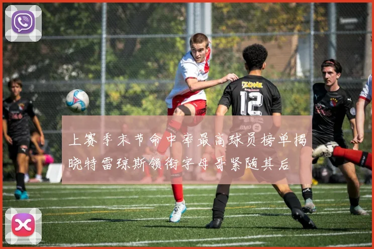 上赛季末节命中率最高球员榜单揭晓特雷琼斯领衔字母哥紧随其后