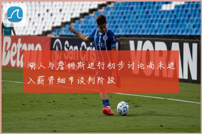 湖人与詹姆斯进行初步讨论尚未进入薪资细节谈判阶段