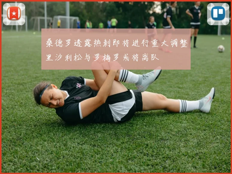 桑德罗透露热刺即将进行重大调整里沙利松与罗梅罗或将离队