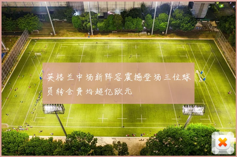 英格兰中场新阵容震撼登场三位球员转会费均超亿欧元